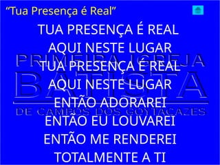TUA PRESENÇA É REAL
AQUI NESTE LUGAR
TUA PRESENÇA É REAL
AQUI NESTE LUGAR
ENTÃO ADORAREI
ENTÃO EU LOUVAREI
ENTÃO ME RENDEREI
TOTALMENTE A TI
“Tua Presença é Real”
 