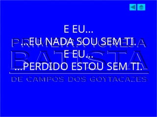 E EU...
...EU NADA SOU SEM TI.
E EU...
...PERDIDO ESTOU SEM TI.
 