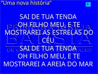 “Uma nova história”
SAI DE TUA TENDA
OH FILHO MEU, E TE
MOSTRAREI AS ESTRELAS DO
CÉU
SAI DE TUA TENDA
OH FILHO MEU, E TE
MOSTRAREI A AREIA DO MAR
 