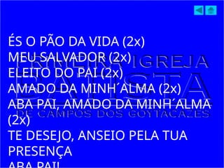 ÉS O PÃO DA VIDA (2x)
MEU SALVADOR (2x)
ELEITO DO PAI (2x)
AMADO DA MINH´ALMA (2x)
ABA PAI, AMADO DA MINH´ALMA
(2x)
TE DESEJO, ANSEIO PELA TUA
PRESENÇA
 