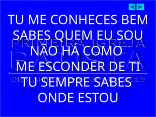 TU ME CONHECES BEM
SABES QUEM EU SOU
NÃO HÁ COMO
ME ESCONDER DE TI
TU SEMPRE SABES
ONDE ESTOU
 