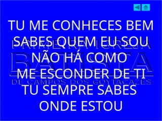 TU ME CONHECES BEM
SABES QUEM EU SOU
NÃO HÁ COMO
ME ESCONDER DE TI
TU SEMPRE SABES
ONDE ESTOU
 