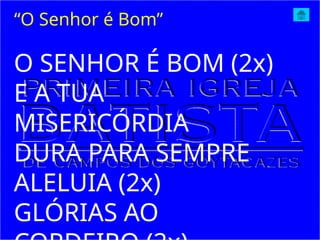 O SENHOR É BOM (2x)
E A TUA
MISERICÓRDIA
DURA PARA SEMPRE
ALELUIA (2x)
GLÓRIAS AO
“O Senhor é Bom”
 