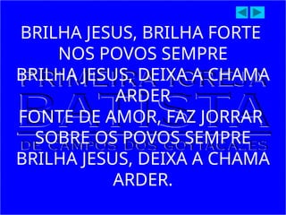 BRILHA JESUS, BRILHA FORTE
NOS POVOS SEMPRE
BRILHA JESUS, DEIXA A CHAMA
ARDER
FONTE DE AMOR, FAZ JORRAR
SOBRE OS POVOS SEMPRE
BRILHA JESUS, DEIXA A CHAMA
ARDER.
 