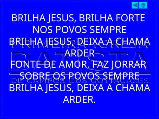 BRILHA JESUS, BRILHA FORTE
NOS POVOS SEMPRE
BRILHA JESUS, DEIXA A CHAMA
ARDER
FONTE DE AMOR, FAZ JORRAR
SOBRE OS POVOS SEMPRE
BRILHA JESUS, DEIXA A CHAMA
ARDER.
 
