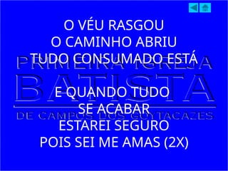 O VÉU RASGOU
O CAMINHO ABRIU
TUDO CONSUMADO ESTÁ
E QUANDO TUDO
SE ACABAR
ESTAREI SEGURO
POIS SEI ME AMAS (2X)
 