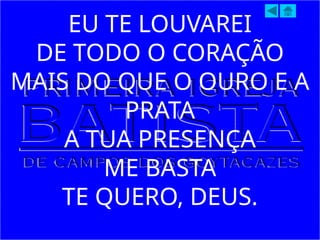 EU TE LOUVAREI
DE TODO O CORAÇÃO
MAIS DO QUE O OURO E A
PRATA
A TUA PRESENÇA
ME BASTA
TE QUERO, DEUS.
 