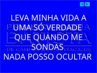 LEVA MINHA VIDA A
UMA SÓ VERDADE
QUE QUANDO ME
SONDAS
NADA POSSO OCULTAR
 