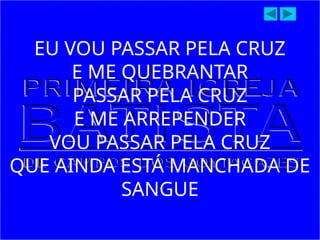 EU VOU PASSAR PELA CRUZ
E ME QUEBRANTAR
PASSAR PELA CRUZ
E ME ARREPENDER
VOU PASSAR PELA CRUZ
QUE AINDA ESTÁ MANCHADA DE
SANGUE
 