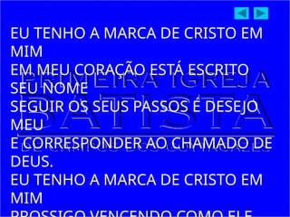EU TENHO A MARCA DE CRISTO EM
MIM
EM MEU CORAÇÃO ESTÁ ESCRITO
SEU NOME
SEGUIR OS SEUS PASSOS É DESEJO
MEU
E CORRESPONDER AO CHAMADO DE
DEUS.
EU TENHO A MARCA DE CRISTO EM
MIM
 