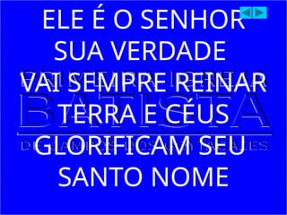 ELE É O SENHOR
SUA VERDADE
VAI SEMPRE REINAR
TERRA E CÉUS
GLORIFICAM SEU
SANTO NOME
 