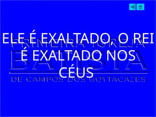 ELE É EXALTADO, O REI
É EXALTADO NOS
CÉUS
 