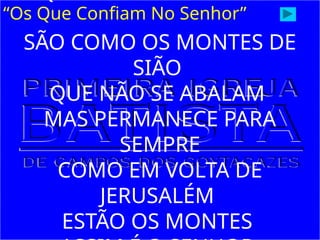 “Os Que Confiam No Senhor”
SÃO COMO OS MONTES DE
SIÃO
QUE NÃO SE ABALAM
MAS PERMANECE PARA
SEMPRE
COMO EM VOLTA DE
JERUSALÉM
ESTÃO OS MONTES
 