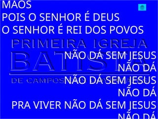 MÃOS
POIS O SENHOR É DEUS
O SENHOR É REI DOS POVOS
NÃO DÁ SEM JESUS
NÃO DÁ
NÃO DÁ SEM JESUS
NÃO DÁ
PRA VIVER NÃO DÁ SEM JESUS
 