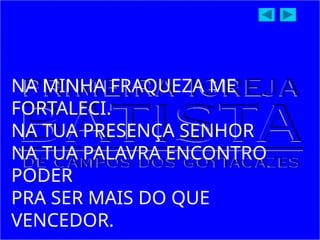 NA MINHA FRAQUEZA ME
FORTALECI.
NA TUA PRESENÇA SENHOR
NA TUA PALAVRA ENCONTRO
PODER
PRA SER MAIS DO QUE
VENCEDOR.
 
