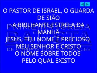O PASTOR DE ISRAEL, O GUARDA
DE SIÃO
A BRILHANTE ESTRELA DA
MANHÃ
JESUS, TEU NOME É PRECIOSO
MEU SENHOR E CRISTO
O NOME SOBRE TODOS
PELO QUAL EXISTO
 