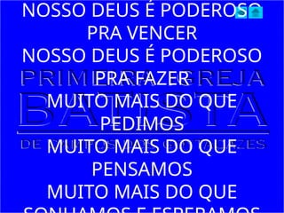 NOSSO DEUS É PODEROSO
PRA VENCER
NOSSO DEUS É PODEROSO
PRA FAZER
MUITO MAIS DO QUE
PEDIMOS
MUITO MAIS DO QUE
PENSAMOS
MUITO MAIS DO QUE
 