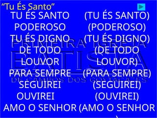 “Tu És Santo”
TU ÉS SANTO
PODEROSO
TU ÉS DIGNO
DE TODO
LOUVOR
PARA SEMPRE
SEGUIREI
OUVIREI
AMO O SENHOR
(TU ÉS SANTO)
(PODEROSO)
(TU ÉS DIGNO)
(DE TODO
LOUVOR)
(PARA SEMPRE)
(SEGUIREI)
(OUVIREI)
(AMO O SENHOR
 