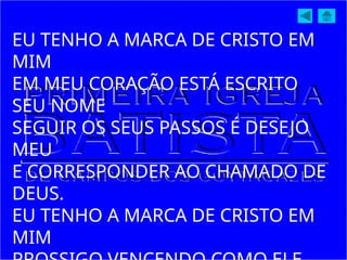EU TENHO A MARCA DE CRISTO EM
MIM
EM MEU CORAÇÃO ESTÁ ESCRITO
SEU NOME
SEGUIR OS SEUS PASSOS É DESEJO
MEU
E CORRESPONDER AO CHAMADO DE
DEUS.
EU TENHO A MARCA DE CRISTO EM
MIM
 