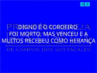 DIGNO É O CORDEIRO
FOI MORTO, MAS VENCEU E A
MUITOS RECEBEU COMO HERANÇA
 