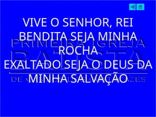 VIVE O SENHOR, REI
BENDITA SEJA MINHA
ROCHA
EXALTADO SEJA O DEUS DA
MINHA SALVAÇÃO
 