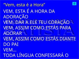 VEM, ESTA É A HORA DA
ADORAÇÃO
VEM, DAR A ELE TEU CORAÇÃO
VEM, ASSIM COMO ESTÁS PARA
ADORAR
VEM, ASSIM COMO ESTÁS DIANTE
DO PAI
VEM...
TODA LÍNGUA CONFESSARÁ O
“Vem, esta é a Hora”
 