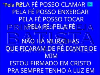 PELA FÉ POSSO CLAMAR
PELA FÉ POSSO ENXERGAR
PELA FÉ POSSO TOCAR
PELA FÉ, PELA FÉ
NÃO HÁ MURALHAS
QUE FICARAM DE PÉ DIANTE DE
MIM
ESTOU FIRMADO EM CRISTO
PRA SEMPRE TENHO A LUZ EM
“Pela Fé”
 