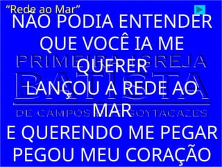 NÃO PODIA ENTENDER
QUE VOCÊ IA ME
QUERER
LANÇOU A REDE AO
MAR
E QUERENDO ME PEGAR
PEGOU MEU CORAÇÃO
“Rede ao Mar”
 