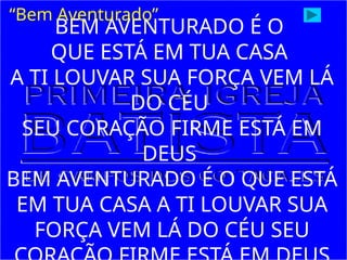 BEM AVENTURADO É O
QUE ESTÁ EM TUA CASA
A TI LOUVAR SUA FORÇA VEM LÁ
DO CÉU
SEU CORAÇÃO FIRME ESTÁ EM
DEUS
BEM AVENTURADO É O QUE ESTÁ
EM TUA CASA A TI LOUVAR SUA
FORÇA VEM LÁ DO CÉU SEU
“Bem Aventurado”
 