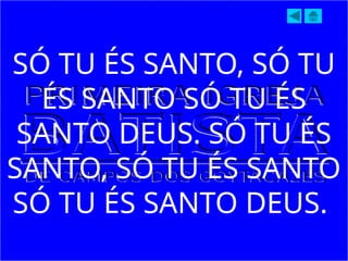 SÓ TU ÉS SANTO, SÓ TU
ÉS SANTO SÓ TU ÉS
SANTO DEUS. SÓ TU ÉS
SANTO, SÓ TU ÉS SANTO
SÓ TU ÉS SANTO DEUS.
 