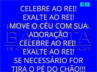 CELEBRE AO REI!
EXALTE AO REI!
MOVE O CÉU COM SUA
ADORAÇÃO
CELEBRE AO REI!
EXALTE AO REI!
SE NECESSÁRIO FOR
TIRA O PÉ DO CHÃO!!!
 