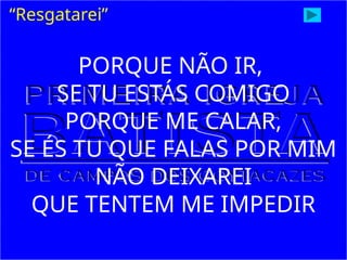 PORQUE NÃO IR,
SE TU ESTÁS COMIGO
PORQUE ME CALAR,
SE ÉS TU QUE FALAS POR MIM
NÃO DEIXAREI
QUE TENTEM ME IMPEDIR
“Resgatarei”
 