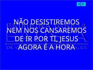 NÃO DESISTIREMOS
NEM NOS CANSAREMOS
DE IR POR TI, JESUS
AGORA É A HORA
 