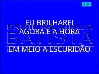 EU BRILHAREI
AGORA É A HORA
EM MEIO A ESCURIDÃO
 