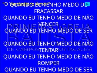 QUANDO EU TENHO MEDO DE
FRACASSAR
QUANDO EU TENHO MEDO DE NÃO
VENCER
QUANDO EU TENHO MEDO DE SER
QUANDO EU TENHO MEDO DE NÃO
TENTAR
QUANDO EU TENHO MEDO DE NÃO
ROMPER
QUANDO EU TENHO MEDO DE SER
“O Verdadeiro Amor”
 