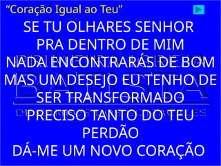 SE TU OLHARES SENHOR
PRA DENTRO DE MIM
NADA ENCONTRARÁS DE BOM
MAS UM DESEJO EU TENHO DE
SER TRANSFORMADO
PRECISO TANTO DO TEU
PERDÃO
DÁ-ME UM NOVO CORAÇÃO
“Coração Igual ao Teu”
 