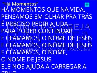 HÁ MOMENTOS QUE NA VIDA,
PENSAMOS EM OLHAR PRA TRÁS
É PRECISO PEDIR AJUDA
PARA PODER CONTINUAR
E CLAMAMOS, O NOME DE JESUS
E CLAMAMOS, O NOME DE JESUS
E CLAMAMOS, O NOME,
O NOME DE JESUS
ELE NOS AJUDA A CARREGAR A
“Há Momentos”
 