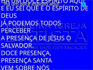 HÁ UM DOCE ESPÍRITO AQUI
E EU SEI QUE É O ESPÍRITO DE
DEUS
JÁ PODEMOS TODOS
PERCEBER
A PRESENÇA DE JESUS O
SALVADOR.
DOCE PRESENÇA,
PRESENÇA SANTA
“Há um doce espírito aqui”
 