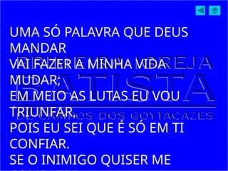 UMA SÓ PALAVRA QUE DEUS
MANDAR
VAI FAZER A MINHA VIDA
MUDAR;
EM MEIO AS LUTAS EU VOU
TRIUNFAR,
POIS EU SEI QUE É SÓ EM TI
CONFIAR.
SE O INIMIGO QUISER ME
 
