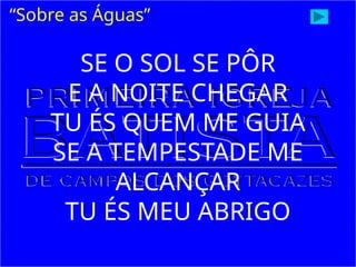 SE O SOL SE PÔR
E A NOITE CHEGAR
TU ÉS QUEM ME GUIA
SE A TEMPESTADE ME
ALCANÇAR
TU ÉS MEU ABRIGO
“Sobre as Águas”
 