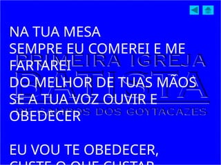 NA TUA MESA
SEMPRE EU COMEREI E ME
FARTAREI
DO MELHOR DE TUAS MÃOS
SE A TUA VOZ OUVIR E
OBEDECER
EU VOU TE OBEDECER,
 