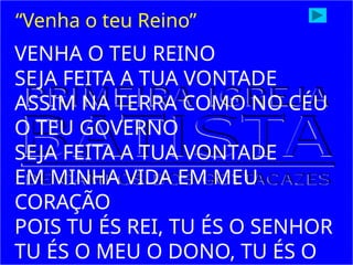 VENHA O TEU REINO
SEJA FEITA A TUA VONTADE
ASSIM NA TERRA COMO NO CÉU
O TEU GOVERNO
SEJA FEITA A TUA VONTADE
EM MINHA VIDA EM MEU
CORAÇÃO
POIS TU ÉS REI, TU ÉS O SENHOR
TU ÉS O MEU O DONO, TU ÉS O
“Venha o teu Reino”
 