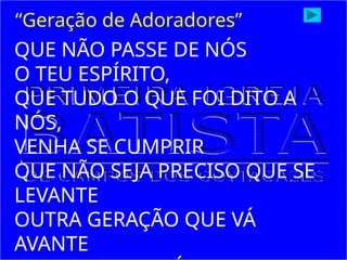 QUE NÃO PASSE DE NÓS
O TEU ESPÍRITO,
QUE TUDO O QUE FOI DITO A
NÓS,
VENHA SE CUMPRIR
QUE NÃO SEJA PRECISO QUE SE
LEVANTE
OUTRA GERAÇÃO QUE VÁ
AVANTE
“Geração de Adoradores”
 