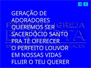 GERAÇÃO DE
ADORADORES
QUEREMOS SER
SACERDÓCIO SANTO
PRA TE OFERECER
O PERFEITO LOUVOR
EM NOSSAS VIDAS
FLUIR O TEU QUERER
 