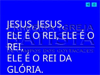 JESUS, JESUS,
ELE É O REI, ELE É O
REI,
ELE É O REI DA
GLÓRIA.
 