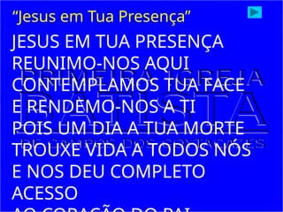 JESUS EM TUA PRESENÇA
REUNIMO-NOS AQUI
CONTEMPLAMOS TUA FACE
E RENDEMO-NOS A TI
POIS UM DIA A TUA MORTE
TROUXE VIDA A TODOS NÓS
E NOS DEU COMPLETO
ACESSO
“Jesus em Tua Presença”
 