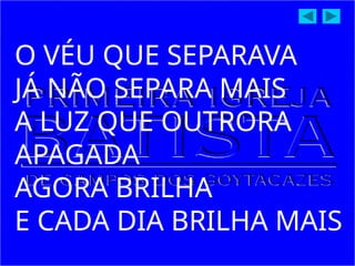 O VÉU QUE SEPARAVA
JÁ NÃO SEPARA MAIS
A LUZ QUE OUTRORA
APAGADA
AGORA BRILHA
E CADA DIA BRILHA MAIS
 
