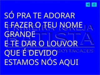 SÓ PRA TE ADORAR
E FAZER O TEU NOME
GRANDE
E TE DAR O LOUVOR
QUE É DEVIDO
ESTAMOS NÓS AQUI
 