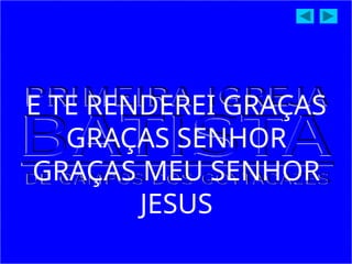 E TE RENDEREI GRAÇAS
GRAÇAS SENHOR
GRAÇAS MEU SENHOR
JESUS
 