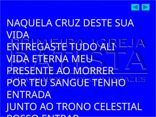 NAQUELA CRUZ DESTE SUA
VIDA
ENTREGASTE TUDO ALI
VIDA ETERNA MEU
PRESENTE AO MORRER
POR TEU SANGUE TENHO
ENTRADA
JUNTO AO TRONO CELESTIAL
 